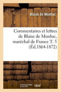 Commentaires et lettres de Blaise de Monluc, Maréchal de France T. 5 (ED.1864-1872)