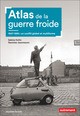 ATLAS DE LA GUERRE FROIDE - 1947-1990 : UN CONFLIT GLOBAL ET MULTIFORME