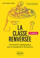 LA CLASSE RENVERSEE - L'INNOVATION PEDAGOGIQUE PAR LE CHANGEMENT DE POSTURE - 2E EDITION